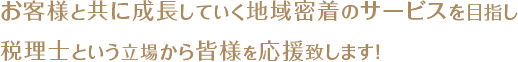 お客様と共に成長していく地域密着のサービスを目指し税理士という立場から皆さまを応援致します！